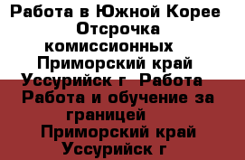 Работа в Южной Корее. Отсрочка комиссионных. - Приморский край, Уссурийск г. Работа » Работа и обучение за границей   . Приморский край,Уссурийск г.